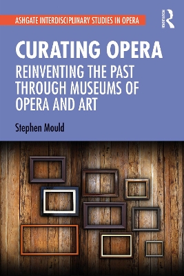 Curating Opera: Reinventing the Past Through Museums of Opera and Art by Stephen Mould