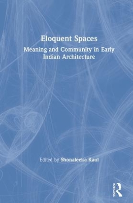 Eloquent Spaces: Meaning and Community in Early Indian Architecture by Shonaleeka Kaul