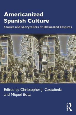 Americanized Spanish Culture: Stories and Storytellers of Dislocated Empires by Christopher J. Castañeda