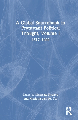 A Global Sourcebook in Protestant Political Thought, Volume I: 1517–1660 by Matthew Rowley