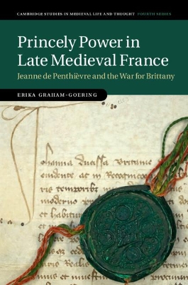 Princely Power in Late Medieval France: Jeanne de Penthièvre and the War for Brittany by Erika Graham-Goering