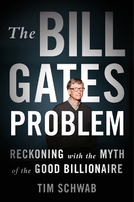 The Bill Gates Problem: Reckoning with the Myth of the Good Billionaire by Tim Schwab