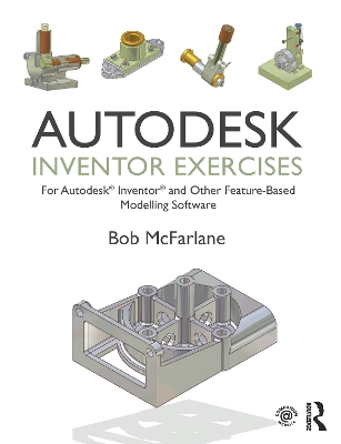 Autodesk Inventor Exercises: for Autodesk® Inventor® and Other Feature-Based Modelling Software by Bob McFarlane