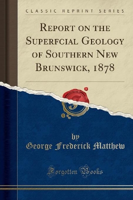 Report on the Superfcial Geology of Southern New Brunswick, 1878 (Classic Reprint) by George Frederick Matthew