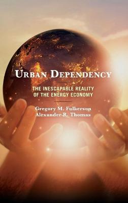Urban Dependency: The Inescapable Reality of the Energy Economy by Gregory M Fulkerson