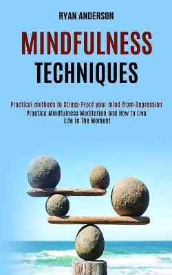 Mindfulness Techniques: Practice Mindfulness Meditation and How to Live Life In The Moment (Practical methods to Stress-Proof your mind from Depression) book