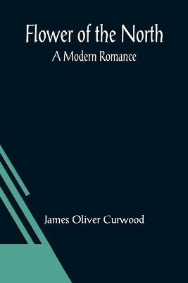 Flower of the North: A Modern Romance by James Oliver Curwood