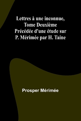 Lettres � une inconnue, Tome Deuxi�me; Pr�c�d�e d'une �tude sur P. M�rim�e par H. Taine book