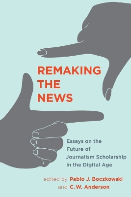 Remaking the News: Essays on the Future of Journalism Scholarship in the Digital Age by Pablo J. Boczkowski