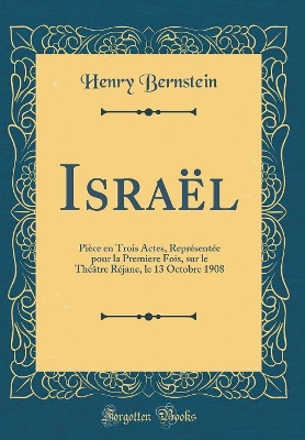 Israël: Pièce en Trois Actes, Représentée pour la Premiere Fois, sur le Théâtre Réjane, le 13 Octobre 1908 (Classic Reprint) by Henry Bernstein