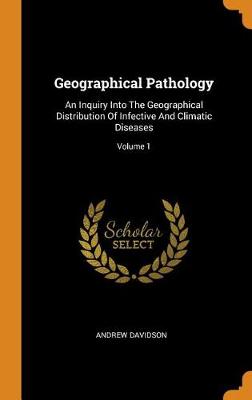 Geographical Pathology: An Inquiry Into the Geographical Distribution of Infective and Climatic Diseases; Volume 1 by Andrew Davidson
