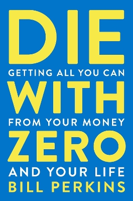 Die With Zero: Getting All You Can from Your Money and Your Life by Bill Perkins