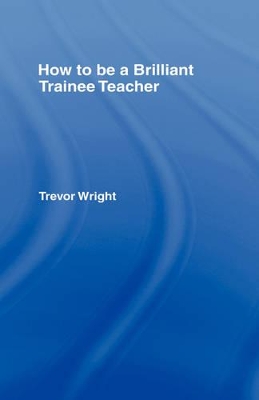 How to be a Brilliant Trainee Teacher by Trevor Wright