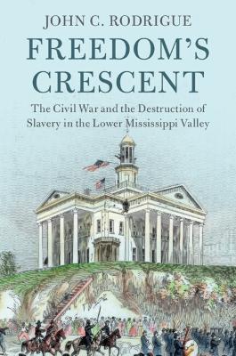 Freedom's Crescent: The Civil War and the Destruction of Slavery in the Lower Mississippi Valley by John C. Rodrigue