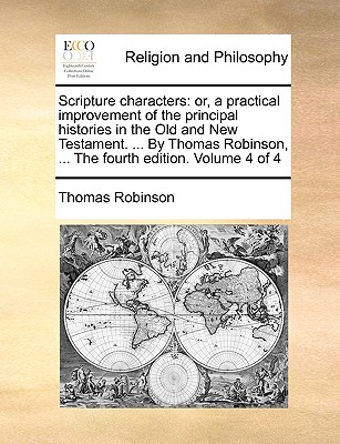 Scripture Characters: Or, a Practical Improvement of the Principal Histories in the Old and New Testament. ... by Thomas Robinson, ... the Fourth Edition. Volume 4 of 4 by Thomas Robinson