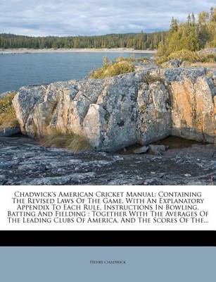 Chadwick's American Cricket Manual: Containing the Revised Laws of the Game, with an Explanatory Appendix to Each Rule, Instructions in Bowling, Batting and Fielding: Together with the Averages of the Leading Clubs of America, and the Scores of The... book