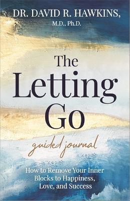 The Letting Go Guided Journal: How to Remove Your Inner Blocks to Happiness, Love, and Success by David R. Hawkins