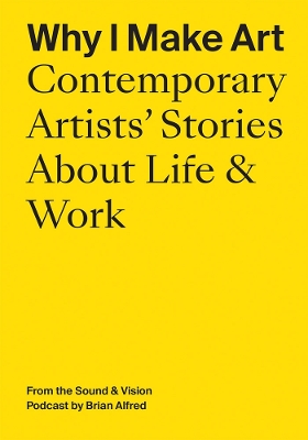 Why I Make Art: Contemporary Artists' Stories About Life & Work: From the Sound & Vision Podcast by Brian Alfred book