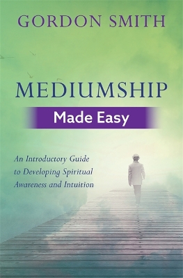 Mediumship Made Easy: An Introductory Guide to Developing Spiritual Awareness and Intuition by Gordon Smith