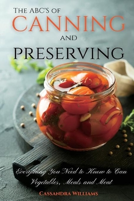 The ABC'S of Canning and Preserving: Everything You Need to Know to Can Vegetables, Meals and Meats by Cassandra Williams