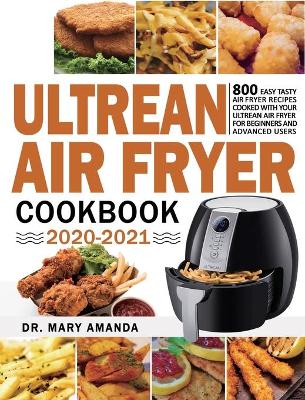 Ultrean Air Fryer Cookbook 2020-2021: 800 Easy Tasty Air Fryer Recipes Cooked with Your Ultrean Air Fryer for Beginners and Advanced Users by Dr Mary Amanda