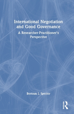 International Negotiation and Good Governance: A Researcher-Practitioner’s Perspective by Bertram I. Spector