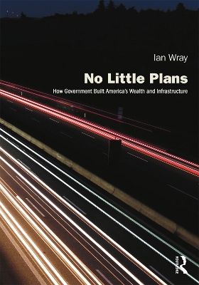 No Little Plans: How Government Built America’s Wealth and Infrastructure by Ian Wray