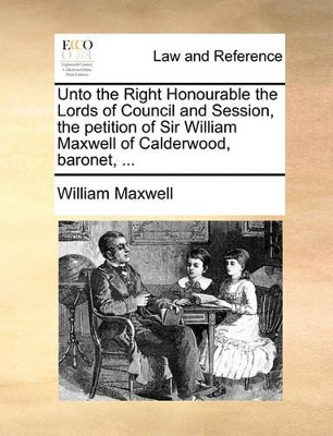Unto the Right Honourable the Lords of Council and Session, the Petition of Sir William Maxwell of Calderwood, Baronet, ... book