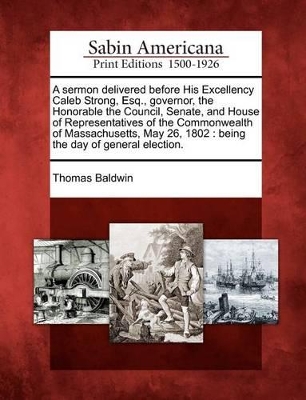 Sermon Delivered Before His Excellency Caleb Strong, Esq., Governor, the Honorable the Council, Senate, and House of Representatives of the Commonwealth of Massachusetts, May 26, 1802 book