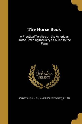 The Horse Book: A Practical Treatise on the American Horse Breeding Industry as Allied to the Farm by James Hope Stewart Johnstone
