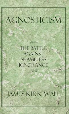 Agnosticism: The Battle Against Shameless Ignorance book