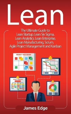 Lean: The Ultimate Guide to Lean Startup, Lean Six Sigma, Lean Analytics, Lean Enterprise, Lean Manufacturing, Scrum, Agile Project Management and Kanban book