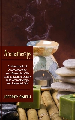 Aromatherapy: A Handbook of Aromatherapy and Essential Oils (Getting Started Quickly With Aromatherapy and Essential Oils) book