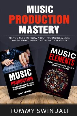Music Production Mastery: All You Need to Know About Producing Music, Songwriting, Music Theory and Creativity (Two Book Bundle) book