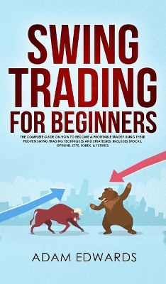 Swing Trading for Beginners: The Complete Guide on How to Become a Profitable Trader Using These Proven Swing Trading Techniques and Strategies. Includes Stocks, Options, ETFs, Forex, & Futures by Adam Edwards