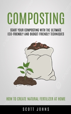 Composting: Start Your Composting With The Ultimate Eco-friendly And Budget Friendly Techniques (How To Create Natural Fertilizer At Home) book