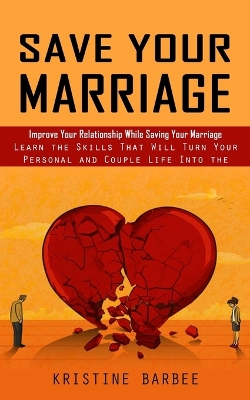 Save Your Marriage: Improve Your Relationship While Saving Your Marriage (Learn the Skills That Will Turn Your Personal and Couple Life Into the Success) book