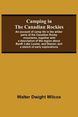 Camping In The Canadian Rockies; An Account Of Camp Life In The Wilder Parts Of The Canadian Rocky Mountains, Together With A Description Of The Region About Banff, Lake Louise, And Glacier, And A Sketch Of Early Explorations. book