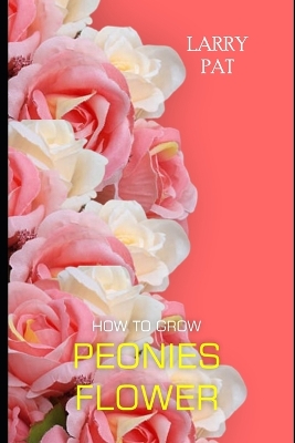How to Grow Peonies: The beginners guide to growing, caring and harvesting peonies at home and garden plus beautiful varieties book
