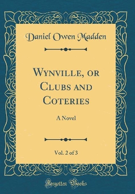 Wynville, or Clubs and Coteries, Vol. 2 of 3: A Novel (Classic Reprint) by Daniel Owen Madden