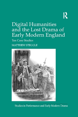 Digital Humanities and the Lost Drama of Early Modern England: Ten Case Studies by Matthew Steggle