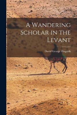 A Wandering Scholar in the Levant by David George Hogarth