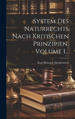 System Des Naturrechts Nach Kritischen Prinzipien, Volume 1... by Karl Heinrich Heydenreich