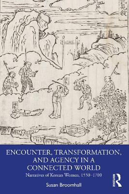 Encounter, Transformation, and Agency in a Connected World: Narratives of Korean Women, 1550–1700 by Susan Broomhall