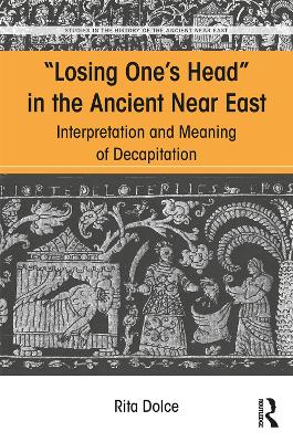 Losing One's Head in the Ancient Near East: Interpretation and Meaning of Decapitation by Rita Dolce