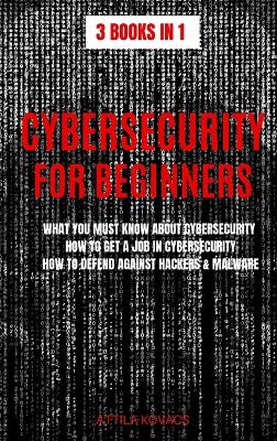 Cybersecurity for Beginners: What You Must Know about Cybersecurity, How to Get a Job in Cybersecurity, How to Defend Against Hackers & Malware by Attila Kovacs