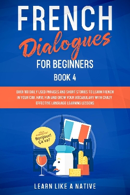 French Dialogues for Beginners Book 4: Over 100 Daily Used Phrases and Short Stories to Learn French in Your Car. Have Fun and Grow Your Vocabulary with Crazy Effective Language Learning Lessons by Learn Like A Native