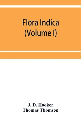 Flora indica: being a systematic account of the plants of British India, together with observations on the structure and affinities of their natural orders and genera (Volume I) book