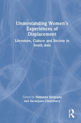 Understanding Women's Experiences of Displacement: Literature, Culture and Society in South Asia by Nabanita Sengupta