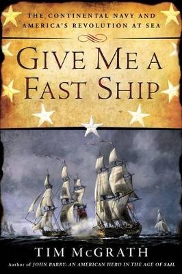 Give Me a Fast Ship: The Continental Navy and America's Revolution at Sea by Tim McGrath